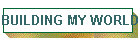 BUILDING MY WORLD